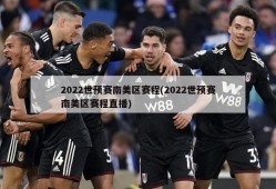 2022世预赛南美区赛程(2022世预赛南美区赛程直播)