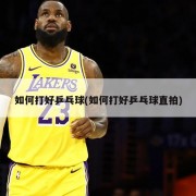 如何打好乒乓球(如何打好乒乓球直拍)