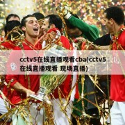 cctv5在线直播观看cba(cctv5在线直播观看 现场直播)