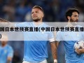 中国日本世预赛直播(中国日本世预赛直播时间)