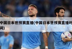 中国日本世预赛直播(中国日本世预赛直播时间)
