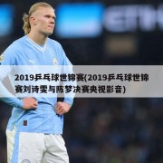 2019乒乓球世锦赛(2019乒乓球世锦赛刘诗雯与陈梦决赛央视影音)