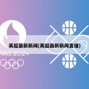 英超最新新闻(英超最新新闻直播)