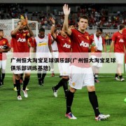 广州恒大淘宝足球俱乐部(广州恒大淘宝足球俱乐部训练基地)