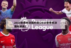 2018世界杯决赛时间(2018世界杯决赛时间表)