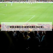 欧冠决赛比分(欧冠决赛比分记录)