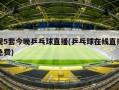 央视5套今晚乒乓球直播(乒乓球在线直播观看免费)