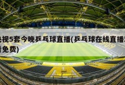 央视5套今晚乒乓球直播(乒乓球在线直播观看免费)