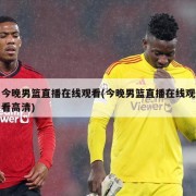 今晚男篮直播在线观看(今晚男篮直播在线观看高清)