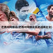 巴西对阿根廷(巴西对阿根廷历史战绩比分)