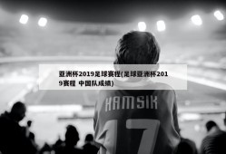 亚洲杯2019足球赛程(足球亚洲杯2019赛程 中国队成绩)