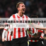 德乙联赛最新比分(德乙联赛最新比分及积分榜2025年)