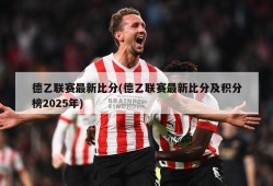 德乙联赛最新比分(德乙联赛最新比分及积分榜2025年)