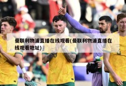 曼联利物浦直播在线观看(曼联利物浦直播在线观看地址)