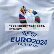 广东体育台现场直播(广东体育台现场直播cba广东vs辽宁)