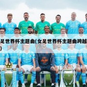女足世界杯主题曲(女足世界杯主题曲跨越巅峰)