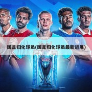 国足归化球员(国足归化球员最新进展)