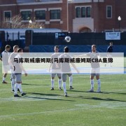 马库斯威廉姆斯(马库斯威廉姆斯CBA集锦)