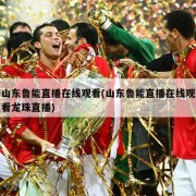 山东鲁能直播在线观看(山东鲁能直播在线观看龙珠直播)