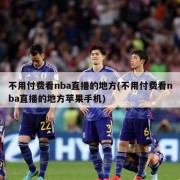 不用付费看nba直播的地方(不用付费看nba直播的地方苹果手机)