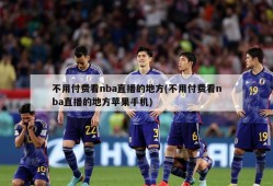 不用付费看nba直播的地方(不用付费看nba直播的地方苹果手机)