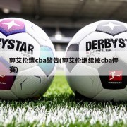 郭艾伦遭cba警告(郭艾伦继续被cba停赛)