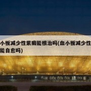 血小板减少性紫癜能根治吗(血小板减少性紫癜能自愈吗)
