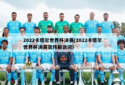 2022卡塔尔世界杯决赛(2022卡塔尔世界杯决赛贺炜解说词)