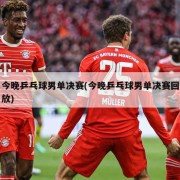 今晚乒乓球男单决赛(今晚乒乓球男单决赛回放)