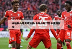 今晚乒乓球男单决赛(今晚乒乓球男单决赛回放)
