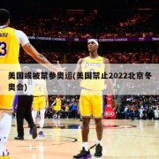 美国或被禁参奥运(美国禁止2022北京冬奥会)