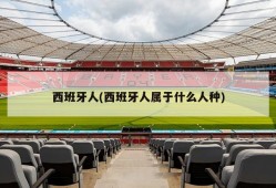 西班牙人(西班牙人属于什么人种)
