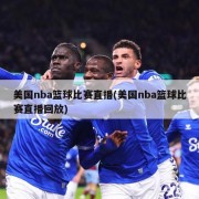 美国nba篮球比赛直播(美国nba篮球比赛直播回放)