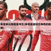 央视承认梅西是球王(央视报道球王梅西的截图)