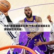 中央5套直播国足比赛(中央5套直播国足比赛视频在线观看)