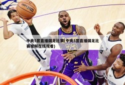 中央5套直播国足比赛(中央5套直播国足比赛视频在线观看)