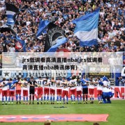 jrs低调看高清直播nba(jrs低调看高清直播nba腾讯体育)