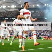 篮网队今天比赛视频直播(篮网队今日视频直播)