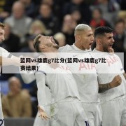 篮网vs雄鹿g7比分(篮网vs雄鹿g7比赛结果)