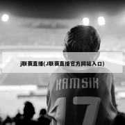 j联赛直播(J联赛直播官方网站入口)