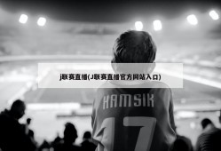 j联赛直播(J联赛直播官方网站入口)