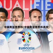 中国男篮世界杯(中国男篮世界杯表现)