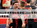 2022年世界锦标赛赛程(2021世界锦标赛直播)
