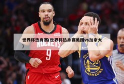 世界杯热身赛(世界杯热身赛美国vs加拿大)