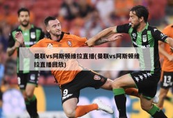曼联vs阿斯顿维拉直播(曼联vs阿斯顿维拉直播回放)