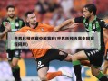 世界杯预选赛中国赛程(世界杯预选赛中国赛程回顾)
