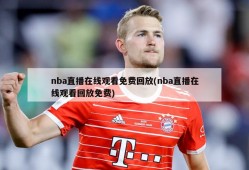 nba直播在线观看免费回放(nba直播在线观看回放免费)