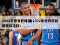 2002年世界杯韩国(2002年世界杯韩国晋级之路)