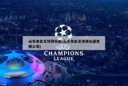 山东鲁能足球俱乐部(山东鲁能足球俱乐部有限公司)