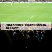 港珠澳大桥马拉松(港珠澳大桥马拉松2024年最新动态)